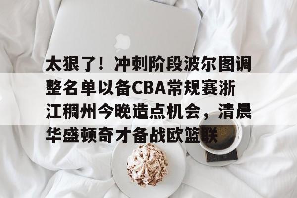 九游体育下载-太狠了！冲刺阶段波尔图调整名单以备CBA常规赛浙江稠州今晚造点机会，清晨华盛顿奇才备战欧篮联的简单介绍