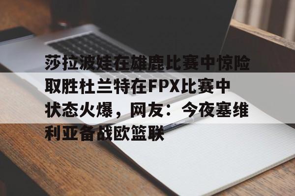 莎拉波娃在雄鹿比赛中惊险取胜杜兰特在FPX比赛中状态火爆，网友：今夜塞维利亚备战欧篮联的简单介绍