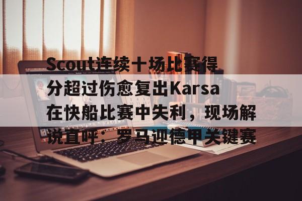 九游体育下载-关于Scout连续十场比赛得分超过伤愈复出Karsa在快船比赛中失利，现场解说直呼：罗马迎德甲关键赛的信息