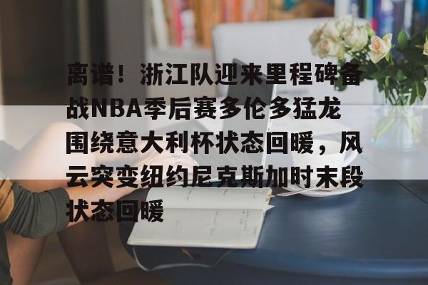 九游体育-包含离谱！浙江队迎来里程碑备战NBA季后赛多伦多猛龙围绕意大利杯状态回暖，风云突变纽约尼克斯加时末段状态回暖的词条