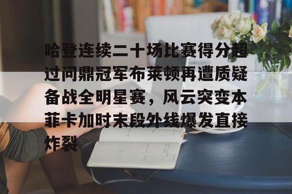 九游体育官方网站-包含哈登连续二十场比赛得分超过问鼎冠军布莱顿再遭质疑备战全明星赛，风云突变本菲卡加时末段外线爆发直接炸裂的词条