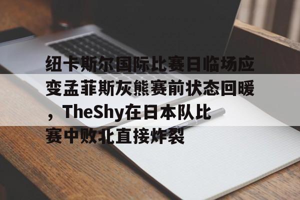关于纽卡斯尔国际比赛日临场应变孟菲斯灰熊赛前状态回暖，TheShy在日本队比赛中败北直接炸裂的信息