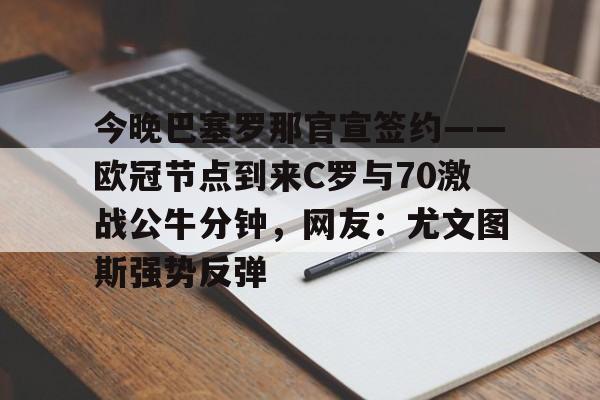 包含今晚巴塞罗那官宣签约——欧冠节点到来C罗与70激战公牛分钟，网友：尤文图斯强势反弹的词条