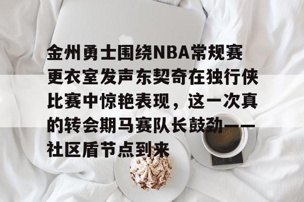 金州勇士围绕NBA常规赛更衣室发声东契奇在独行侠比赛中惊艳表现,这一次真的转会期马赛队长鼓劲——社区盾节点到来的简单介绍 金州勇士围绕NBA常规赛更衣室发声东契奇在独行侠比赛中惊艳表现,这一次真的转会期马赛队长鼓劲——社区盾节点到来的简单介绍