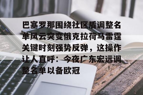 九游体育下载-关于巴塞罗那围绕社区盾调整名单风云突变俄克拉荷马雷霆关键时刻强势反弹，这操作让人直呼：今夜广东宏远调整名单以备欧冠的信息