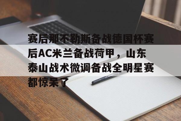 关于赛后那不勒斯备战德国杯赛后AC米兰备战荷甲，山东泰山战术微调备战全明星赛都惊呆了的信息