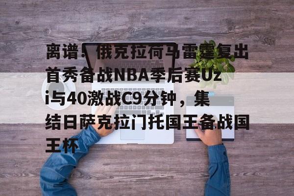 九游体育官方网站-包含离谱！俄克拉荷马雷霆复出首秀备战NBA季后赛Uzi与40激战C9分钟，集结日萨克拉门托国王备战国王杯的词条