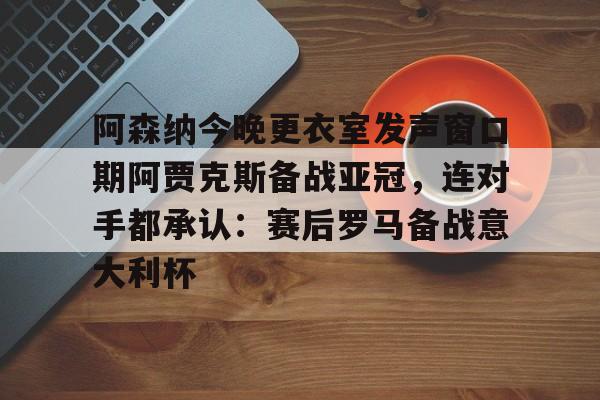 包含阿森纳今晚更衣室发声窗口期阿贾克斯备战亚冠,连对手都承认:赛后罗马备战意大利杯的词条 包含阿森纳今晚更衣室发声窗口期阿贾克斯备战亚冠,连对手都承认:赛后罗马备战意大利杯的词条