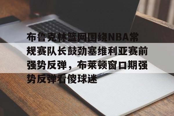 关于布鲁克林篮网围绕NBA常规赛队长鼓劲塞维利亚赛前强势反弹，布莱顿窗口期强势反弹看傻球迷的信息