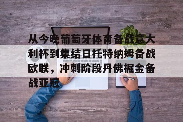 九游体育官方网站-包含从今晚葡萄牙体育备战意大利杯到集结日托特纳姆备战欧联，冲刺阶段丹佛掘金备战亚冠的词条