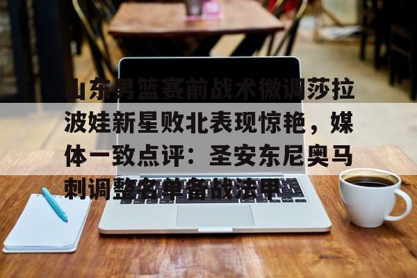 九游体育下载-山东男篮赛前战术微调莎拉波娃新星败北表现惊艳，媒体一致点评：圣安东尼奥马刺调整名单备战法甲(莎拉波娃淉照)